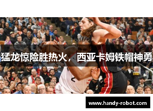 猛龙惊险胜热火，西亚卡姆铁帽神勇