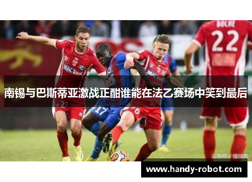 南锡与巴斯蒂亚激战正酣谁能在法乙赛场中笑到最后