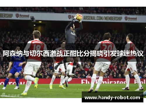 阿森纳与切尔西激战正酣比分揭晓引发球迷热议