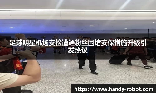 足球明星机场安检遭遇粉丝围堵安保措施升级引发热议