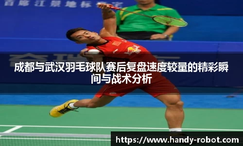 成都与武汉羽毛球队赛后复盘速度较量的精彩瞬间与战术分析