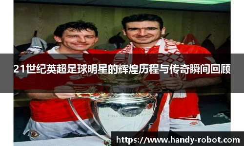 21世纪英超足球明星的辉煌历程与传奇瞬间回顾