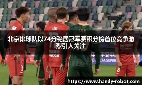 北京排球队以74分稳居冠军赛积分榜首位竞争激烈引人关注