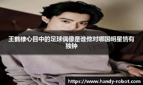 王鹤棣心目中的足球偶像是谁他对哪国明星情有独钟